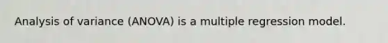 Analysis of variance (ANOVA) is a multiple regression model.