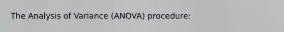 The Analysis of Variance (ANOVA) procedure: