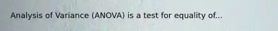 Analysis of Variance (ANOVA) is a test for equality of...