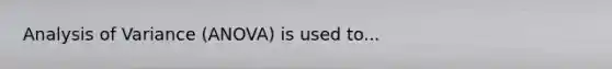 Analysis of Variance (ANOVA) is used to...