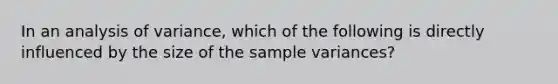 In an analysis of variance, which of the following is directly influenced by the size of the sample variances?