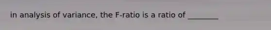 in analysis of variance, the F-ratio is a ratio of ________