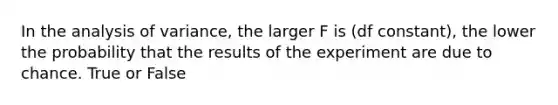 In the analysis of variance, the larger F is (df constant), the lower the probability that the results of the experiment are due to chance. True or False