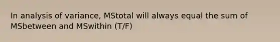 In analysis of variance, MStotal will always equal the sum of MSbetween and MSwithin (T/F)