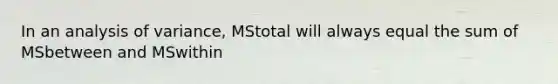 In an analysis of variance, MStotal will always equal the sum of MSbetween and MSwithin