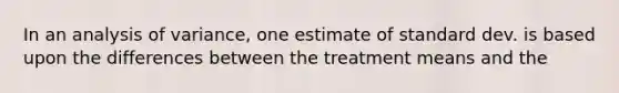 In an analysis of variance, one estimate of standard dev. is based upon the differences between the treatment means and the