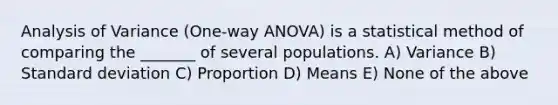 Analysis of Variance (One-way ANOVA) is a statistical method of comparing the _______ of several populations. A) Variance B) <a href='https://www.questionai.com/knowledge/kqGUr1Cldy-standard-deviation' class='anchor-knowledge'>standard deviation</a> C) Proportion D) Means E) None of the above