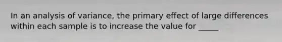 In an analysis of variance, the primary effect of large differences within each sample is to increase the value for _____