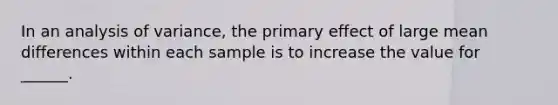 In an analysis of variance, the primary effect of large mean differences within each sample is to increase the value for ______.