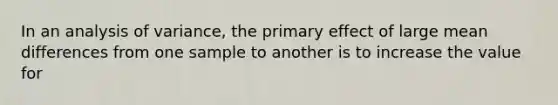 In an analysis of variance, the primary effect of large mean differences from one sample to another is to increase the value for