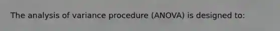 The analysis of variance procedure (ANOVA) is designed to: