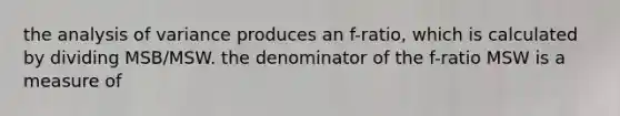 the analysis of variance produces an f-ratio, which is calculated by dividing MSB/MSW. the denominator of the f-ratio MSW is a measure of