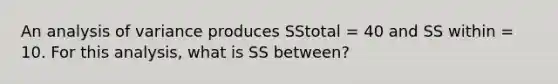 An analysis of variance produces SStotal = 40 and SS within = 10. For this analysis, what is SS between?