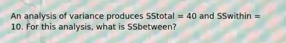 An analysis of variance produces SStotal = 40 and SSwithin = 10. For this analysis, what is SSbetween?