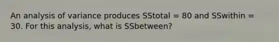 An analysis of variance produces SStotal = 80 and SSwithin = 30. For this analysis, what is SSbetween?