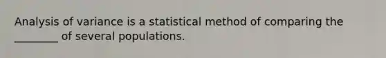 Analysis of variance is a statistical method of comparing the ________ of several populations.