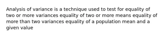 Analysis of variance is a technique used to test for equality of two or more variances equality of two or more means equality of more than two variances equality of a population mean and a given value