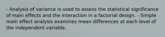 - Analysis of variance is used to assess the statistical significance of main effects and the interaction in a factorial design. - Simple main effect analysis examines mean differences at each level of the independent variable.