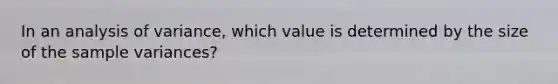 In an analysis of variance, which value is determined by the size of the sample variances?​