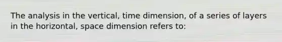 The analysis in the vertical, time dimension, of a series of layers in the horizontal, space dimension refers to: