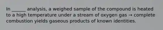 In ______ analysis, a weighed sample of the compound is heated to a high temperature under a stream of oxygen gas → complete combustion yields gaseous products of known identities.