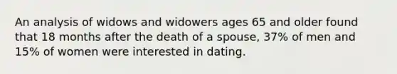 An analysis of widows and widowers ages 65 and older found that 18 months after the death of a spouse, 37% of men and 15% of women were interested in dating.