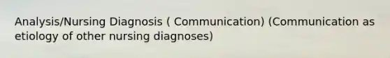 Analysis/Nursing Diagnosis ( Communication) (Communication as etiology of other nursing diagnoses)