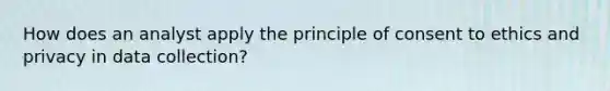 How does an analyst apply the principle of consent to ethics and privacy in data collection?