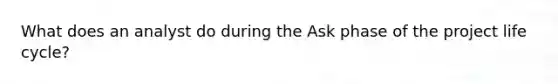 What does an analyst do during the Ask phase of the project life cycle?