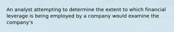 An analyst attempting to determine the extent to which financial leverage is being employed by a company would examine the company's