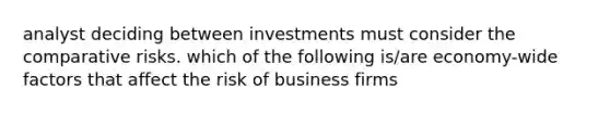 analyst deciding between investments must consider the comparative risks. which of the following is/are economy-wide factors that affect the risk of business firms