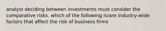 analyst deciding between investments must consider the comparative risks. which of the following is/are industry-wide factors that affect the risk of business firms