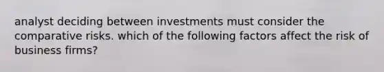 analyst deciding between investments must consider the comparative risks. which of the following factors affect the risk of business firms?