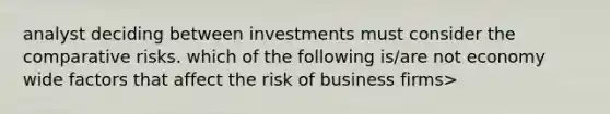 analyst deciding between investments must consider the comparative risks. which of the following is/are not economy wide factors that affect the risk of business firms>