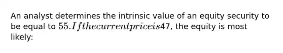 An analyst determines the intrinsic value of an equity security to be equal to 55. If the current price is47, the equity is most likely: