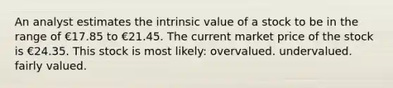 An analyst estimates the intrinsic value of a stock to be in the range of €17.85 to €21.45. The current market price of the stock is €24.35. This stock is most likely: overvalued. undervalued. fairly valued.