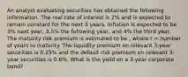 An analyst evaluating securities has obtained the following information. The real rate of interest is 2% and is expected to remain constant for the next 3 years. Inflation is expected to be 3% next year, 3.5% the following year, and 4% the third year. The maturity risk premium is estimated to be , where t = number of years to maturity. The liquidity premium on relevant 3-year securities is 0.25% and the default risk premium on relevant 3-year securities is 0.6%. What is the yield on a 3-year corporate bond?