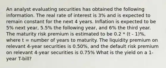 An analyst evaluating securities has obtained the following information. The real rate of interest is 3% and is expected to remain constant for the next 4 years. Inflation is expected to be 5% next year, 5.5% the following year, and 6% the third year. The maturity risk premium is estimated to be 0.2 * (t - 1)%, where t = number of years to maturity. The liquidity premium on relevant 4-year securities is 0.50%, and the default risk premium on relevant 4-year securities is 0.75% What is the yield on a 1-year T-bill?