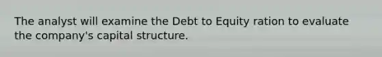 The analyst will examine the Debt to Equity ration to evaluate the company's capital structure.