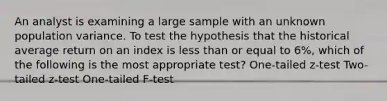 An analyst is examining a large sample with an unknown population variance. To test the hypothesis that the historical average return on an index is <a href='https://www.questionai.com/knowledge/k7BtlYpAMX-less-than' class='anchor-knowledge'>less than</a> or equal to 6%, which of the following is the most appropriate test? One-tailed z-test Two-tailed z-test One-tailed F-test