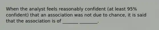 When the analyst feels reasonably confident (at least 95% confident) that an association was not due to chance, it is said that the association is of _______ ________.