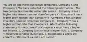 You are an analyst following two companies, Company X and Company Y. You have collected the following information: · The two companies have the same total assets. · Company X has a higher total assets turnover than Company Y. · Company X has a higher profit margin than Company Y. · Company Y has a higher inventory turnover ratio than Company X. · Company Y has a higher current ratio than Company X. Which of the following statements is most correct? a. Company X must have a higher net income. b. Company X must have a higher ROE. c. Company Y must have a higher quick ratio. d. Statements a and b are correct. e. Statements a and c are correct.