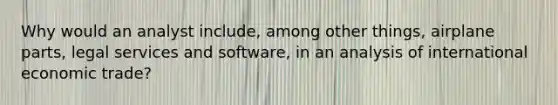 Why would an analyst include, among other things, airplane parts, legal services and software, in an analysis of international economic trade?