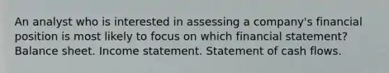 An analyst who is interested in assessing a company's financial position is most likely to focus on which financial statement? Balance sheet. Income statement. Statement of cash flows.