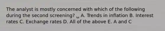 The analyst is mostly concerned with which of the following during the second screening? ␣ A. Trends in inflation B. Interest rates C. Exchange rates D. All of the above E. A and C