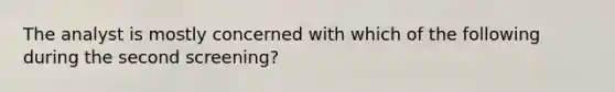 The analyst is mostly concerned with which of the following during the second screening?