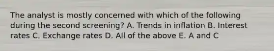 The analyst is mostly concerned with which of the following during the second screening? A. Trends in inflation B. Interest rates C. Exchange rates D. All of the above E. A and C