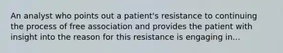 An analyst who points out a patient's resistance to continuing the process of free association and provides the patient with insight into the reason for this resistance is engaging in...