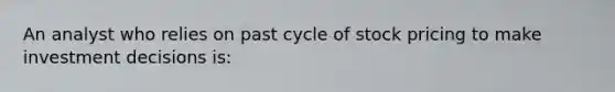 An analyst who relies on past cycle of stock pricing to make investment decisions is: