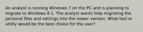 An analyst is running Windows 7 on the PC and is planning to migrate to Windows 8.1. The analyst wants help migrating the personal files and settings into the newer version. What tool or utility would be the best choice for the user?